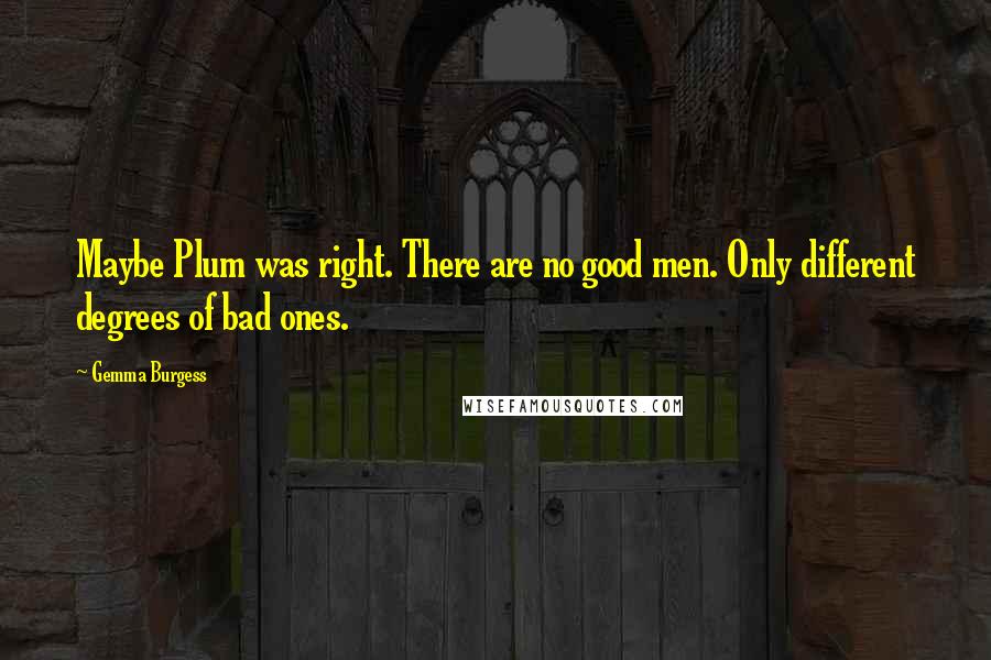 Gemma Burgess Quotes: Maybe Plum was right. There are no good men. Only different degrees of bad ones.