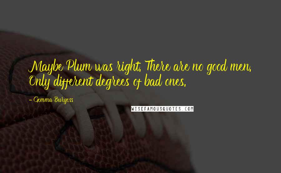 Gemma Burgess Quotes: Maybe Plum was right. There are no good men. Only different degrees of bad ones.