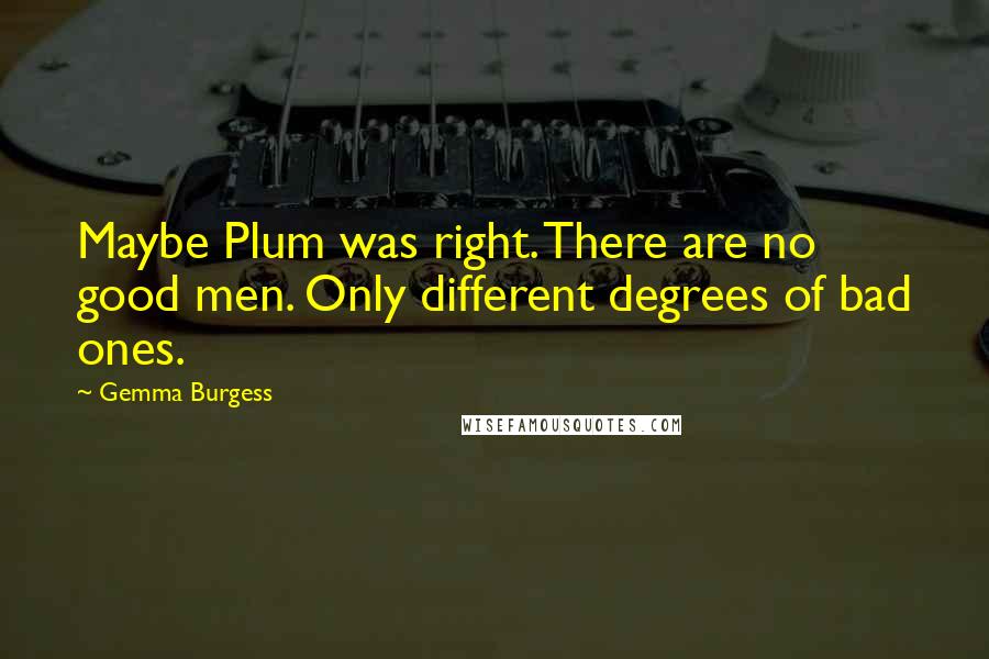Gemma Burgess Quotes: Maybe Plum was right. There are no good men. Only different degrees of bad ones.