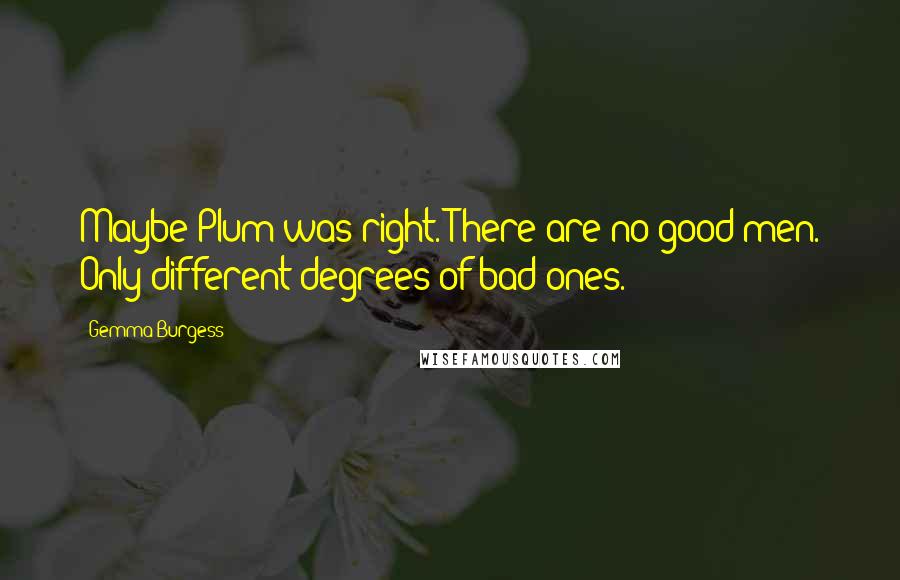 Gemma Burgess Quotes: Maybe Plum was right. There are no good men. Only different degrees of bad ones.