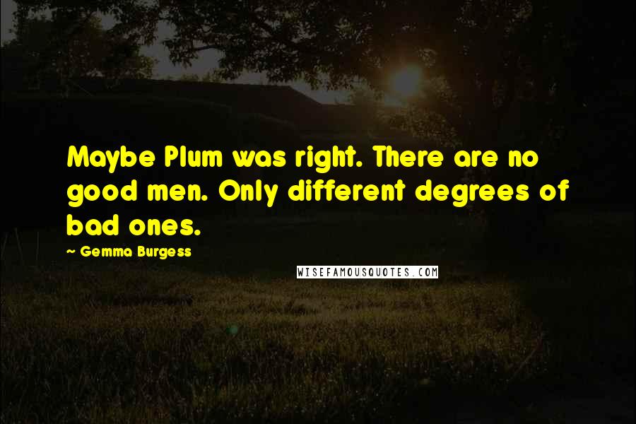 Gemma Burgess Quotes: Maybe Plum was right. There are no good men. Only different degrees of bad ones.