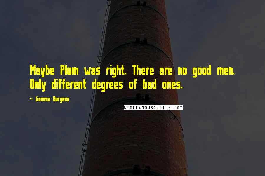 Gemma Burgess Quotes: Maybe Plum was right. There are no good men. Only different degrees of bad ones.