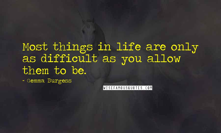 Gemma Burgess Quotes: Most things in life are only as difficult as you allow them to be.