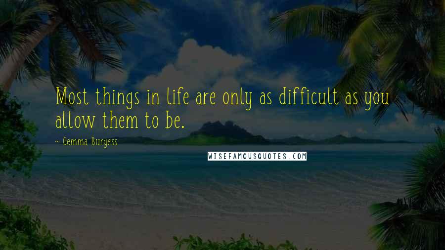 Gemma Burgess Quotes: Most things in life are only as difficult as you allow them to be.