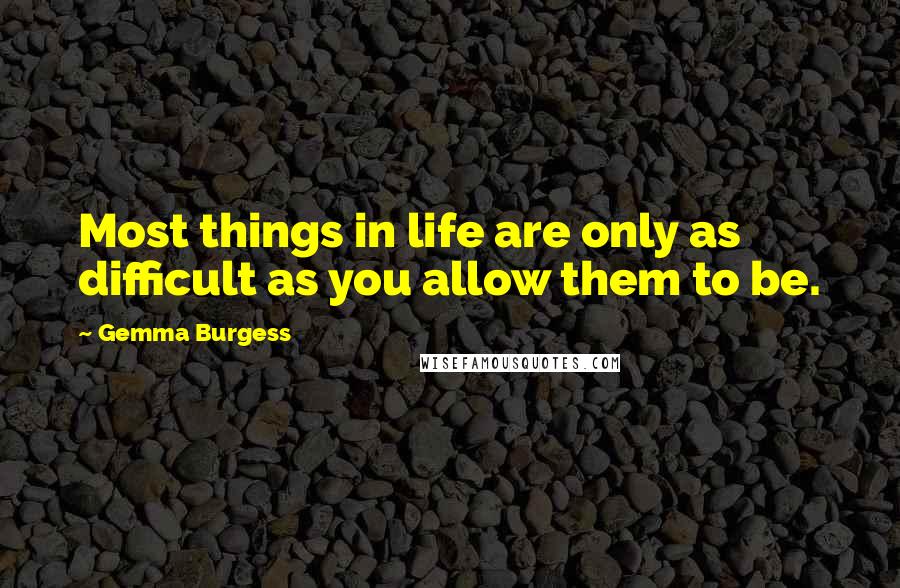 Gemma Burgess Quotes: Most things in life are only as difficult as you allow them to be.