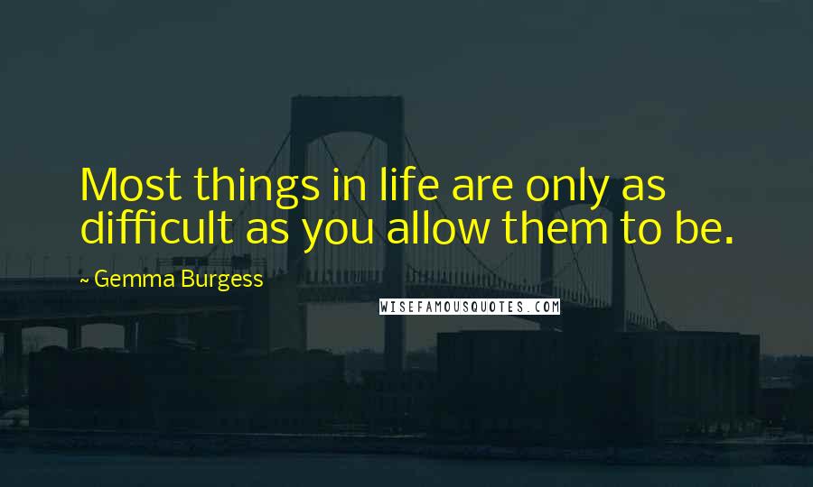 Gemma Burgess Quotes: Most things in life are only as difficult as you allow them to be.