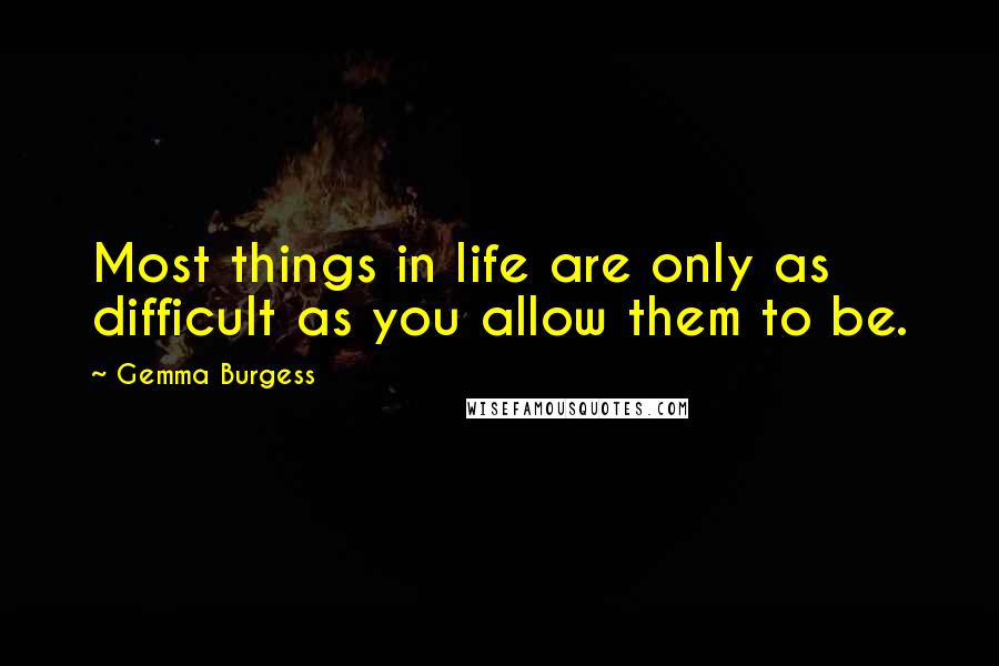 Gemma Burgess Quotes: Most things in life are only as difficult as you allow them to be.