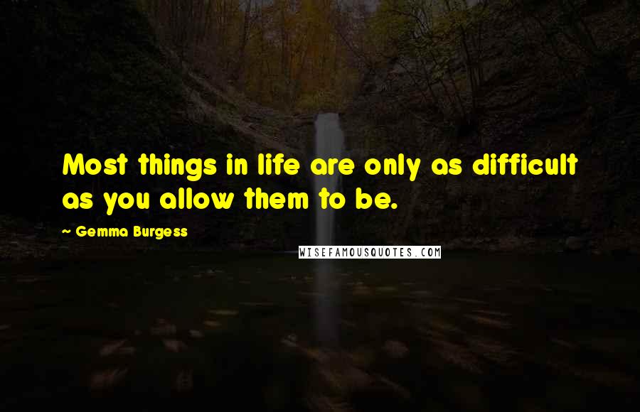 Gemma Burgess Quotes: Most things in life are only as difficult as you allow them to be.