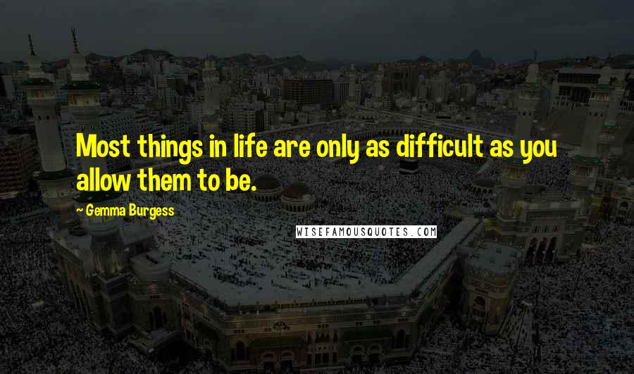 Gemma Burgess Quotes: Most things in life are only as difficult as you allow them to be.