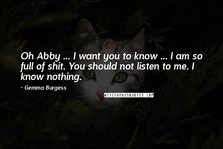 Gemma Burgess Quotes: Oh Abby ... I want you to know ... I am so full of shit. You should not listen to me. I know nothing.