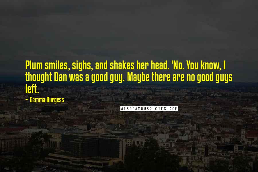 Gemma Burgess Quotes: Plum smiles, sighs, and shakes her head. 'No. You know, I thought Dan was a good guy. Maybe there are no good guys left.