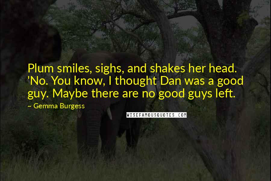 Gemma Burgess Quotes: Plum smiles, sighs, and shakes her head. 'No. You know, I thought Dan was a good guy. Maybe there are no good guys left.