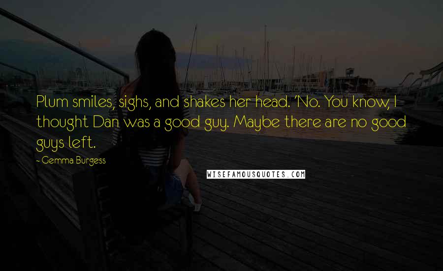 Gemma Burgess Quotes: Plum smiles, sighs, and shakes her head. 'No. You know, I thought Dan was a good guy. Maybe there are no good guys left.