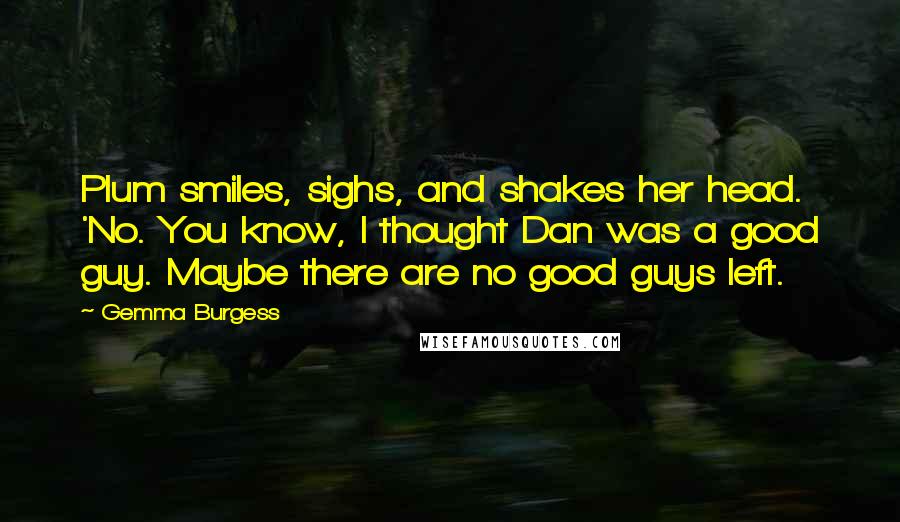 Gemma Burgess Quotes: Plum smiles, sighs, and shakes her head. 'No. You know, I thought Dan was a good guy. Maybe there are no good guys left.