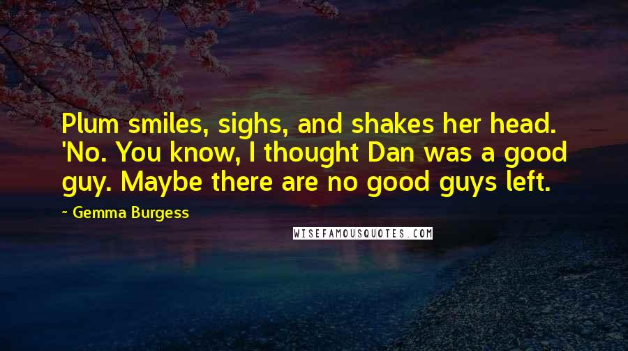 Gemma Burgess Quotes: Plum smiles, sighs, and shakes her head. 'No. You know, I thought Dan was a good guy. Maybe there are no good guys left.