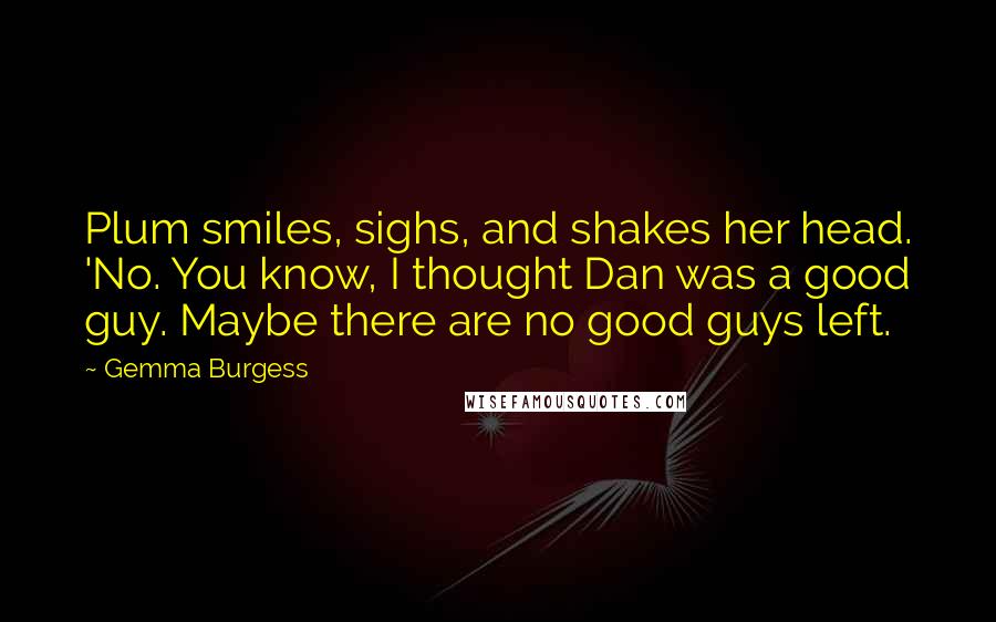 Gemma Burgess Quotes: Plum smiles, sighs, and shakes her head. 'No. You know, I thought Dan was a good guy. Maybe there are no good guys left.