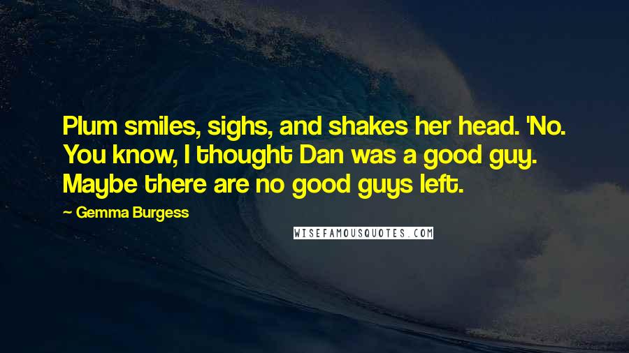 Gemma Burgess Quotes: Plum smiles, sighs, and shakes her head. 'No. You know, I thought Dan was a good guy. Maybe there are no good guys left.