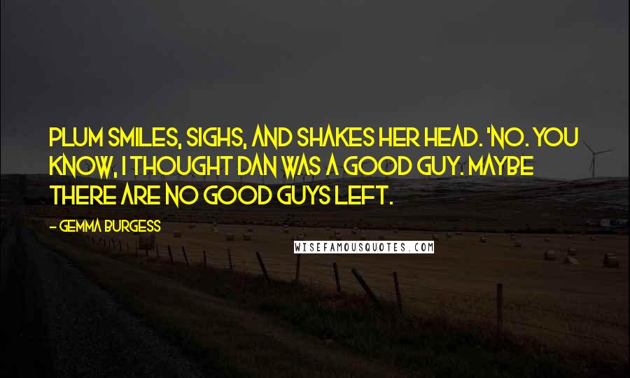 Gemma Burgess Quotes: Plum smiles, sighs, and shakes her head. 'No. You know, I thought Dan was a good guy. Maybe there are no good guys left.