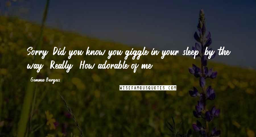 Gemma Burgess Quotes: Sorry. Did you know you giggle in your sleep, by the way?''Really? How adorable of me.