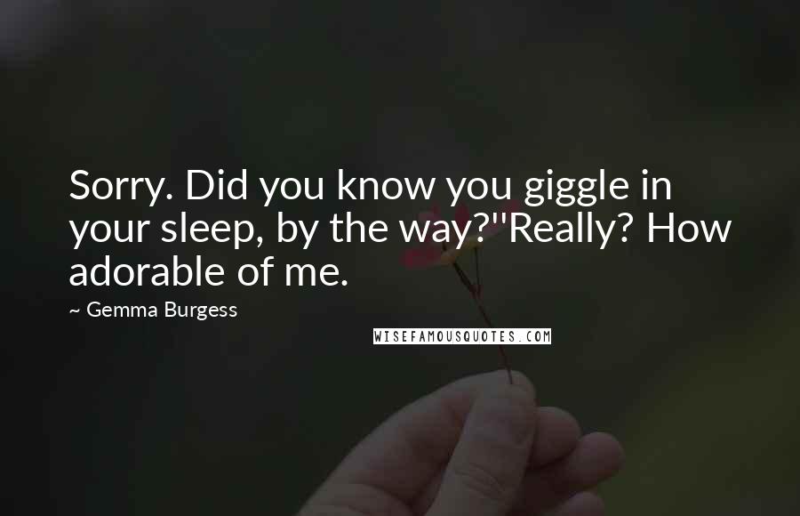 Gemma Burgess Quotes: Sorry. Did you know you giggle in your sleep, by the way?''Really? How adorable of me.