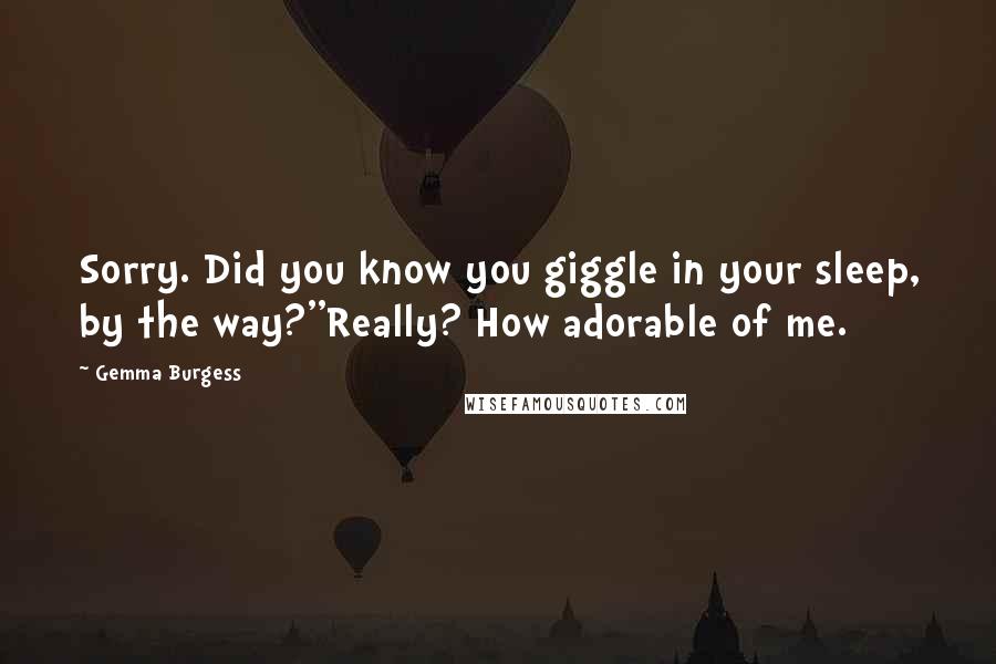 Gemma Burgess Quotes: Sorry. Did you know you giggle in your sleep, by the way?''Really? How adorable of me.