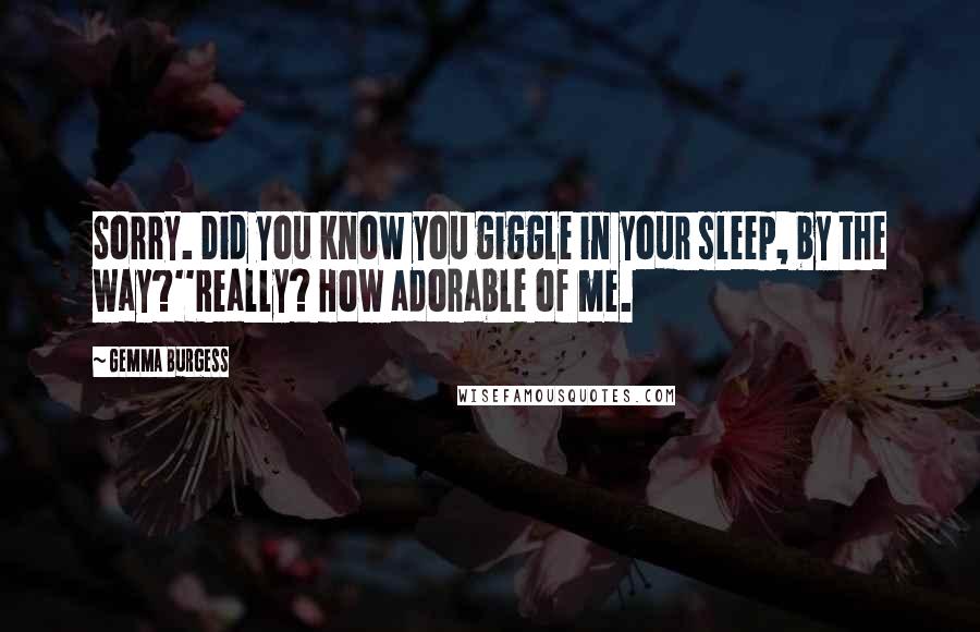 Gemma Burgess Quotes: Sorry. Did you know you giggle in your sleep, by the way?''Really? How adorable of me.