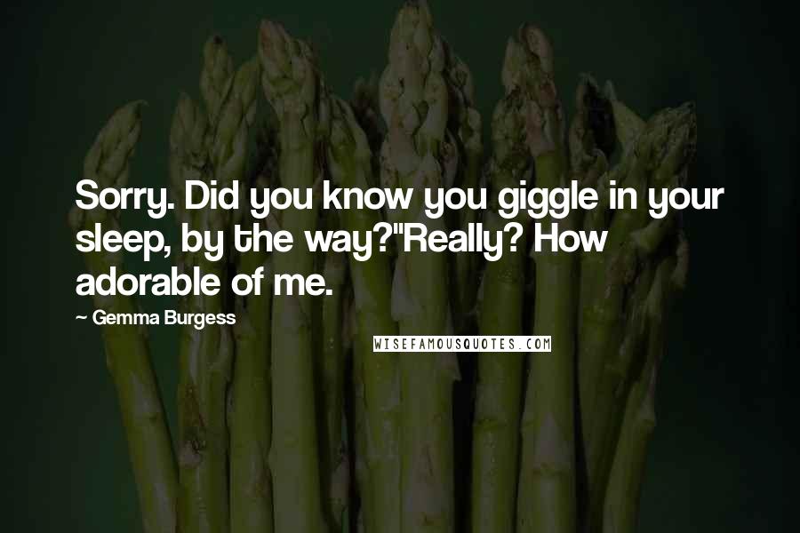 Gemma Burgess Quotes: Sorry. Did you know you giggle in your sleep, by the way?''Really? How adorable of me.
