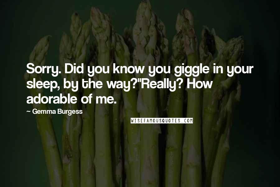 Gemma Burgess Quotes: Sorry. Did you know you giggle in your sleep, by the way?''Really? How adorable of me.