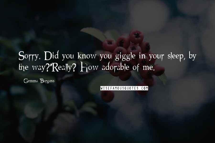 Gemma Burgess Quotes: Sorry. Did you know you giggle in your sleep, by the way?''Really? How adorable of me.