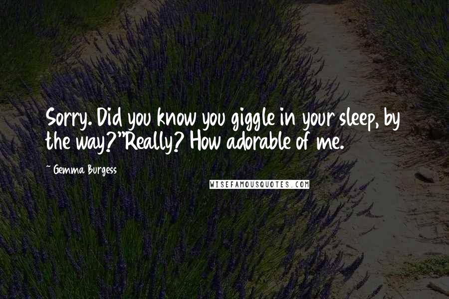 Gemma Burgess Quotes: Sorry. Did you know you giggle in your sleep, by the way?''Really? How adorable of me.