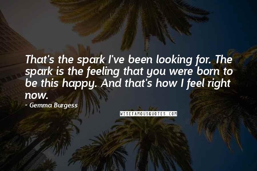 Gemma Burgess Quotes: That's the spark I've been looking for. The spark is the feeling that you were born to be this happy. And that's how I feel right now.