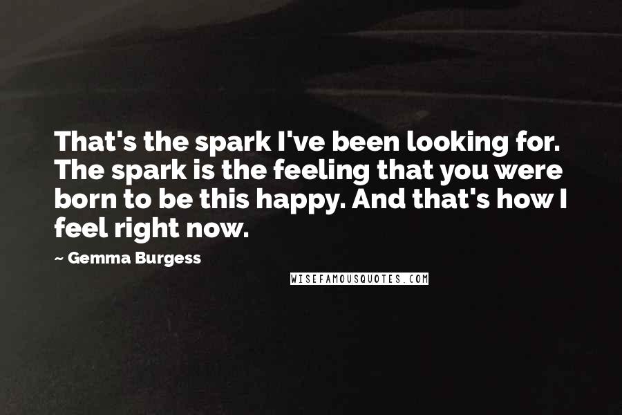 Gemma Burgess Quotes: That's the spark I've been looking for. The spark is the feeling that you were born to be this happy. And that's how I feel right now.