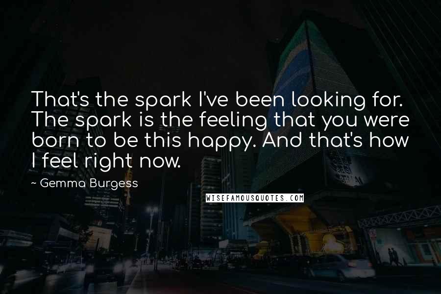 Gemma Burgess Quotes: That's the spark I've been looking for. The spark is the feeling that you were born to be this happy. And that's how I feel right now.