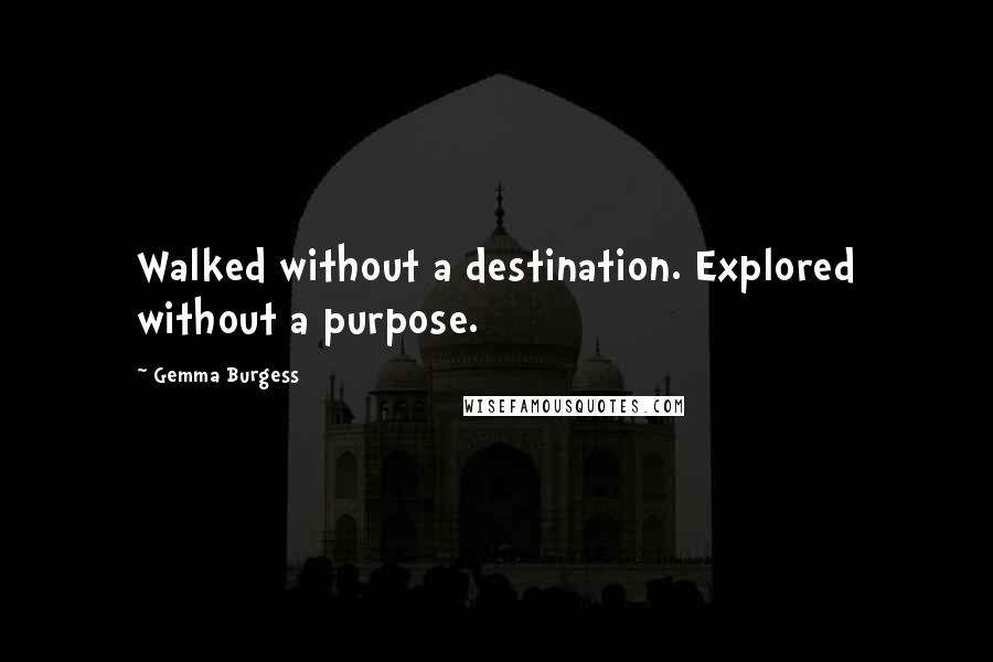 Gemma Burgess Quotes: Walked without a destination. Explored without a purpose.
