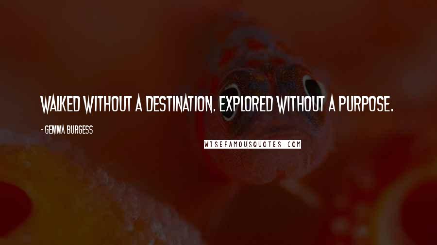 Gemma Burgess Quotes: Walked without a destination. Explored without a purpose.