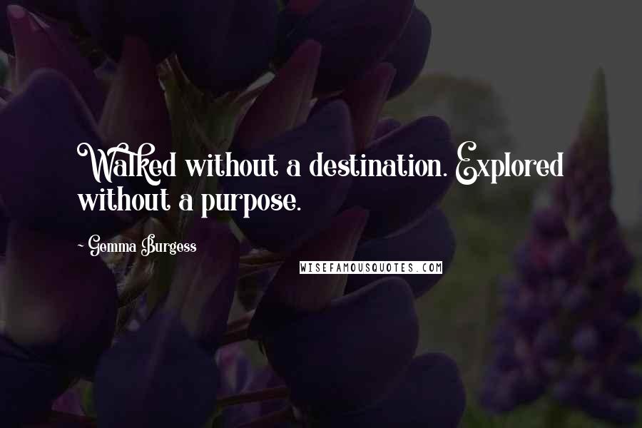 Gemma Burgess Quotes: Walked without a destination. Explored without a purpose.