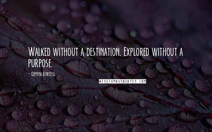 Gemma Burgess Quotes: Walked without a destination. Explored without a purpose.