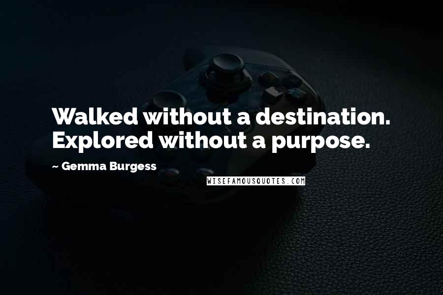 Gemma Burgess Quotes: Walked without a destination. Explored without a purpose.