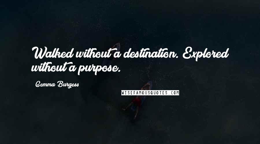 Gemma Burgess Quotes: Walked without a destination. Explored without a purpose.