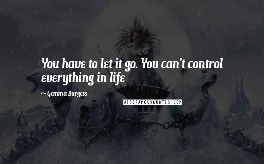 Gemma Burgess Quotes: You have to let it go. You can't control everything in life