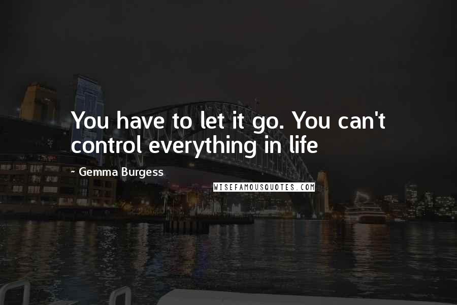 Gemma Burgess Quotes: You have to let it go. You can't control everything in life