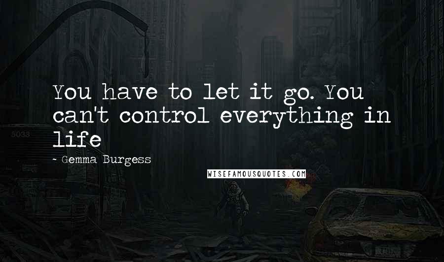 Gemma Burgess Quotes: You have to let it go. You can't control everything in life