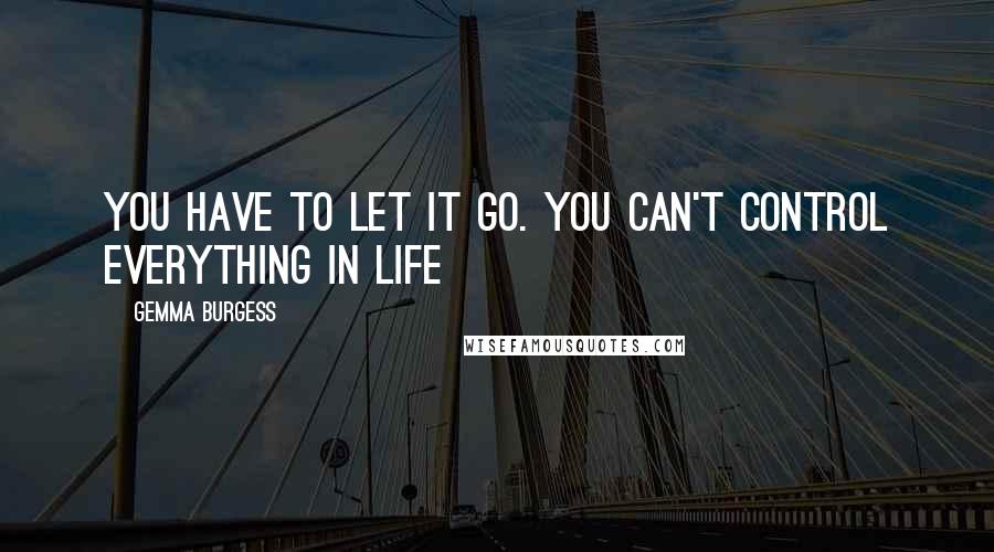 Gemma Burgess Quotes: You have to let it go. You can't control everything in life