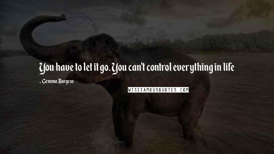Gemma Burgess Quotes: You have to let it go. You can't control everything in life