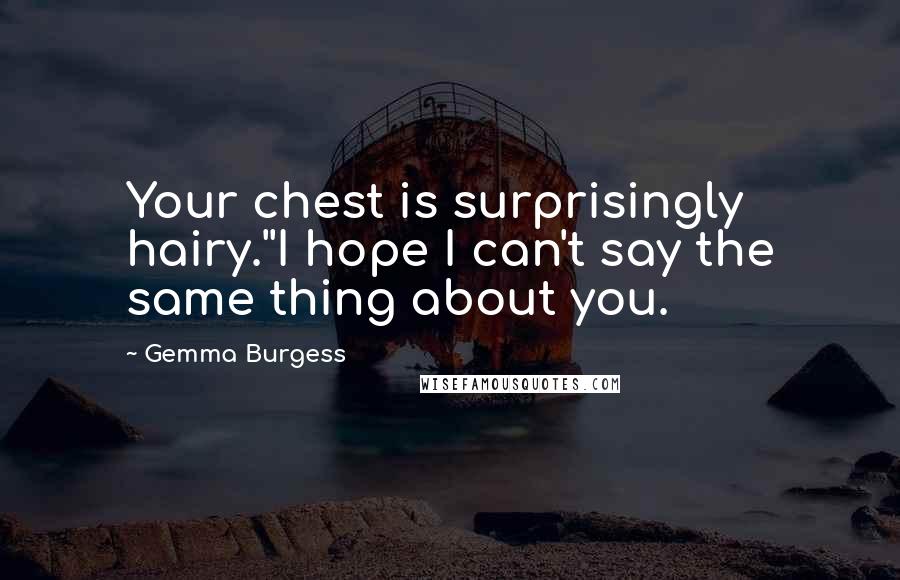Gemma Burgess Quotes: Your chest is surprisingly hairy.''I hope I can't say the same thing about you.