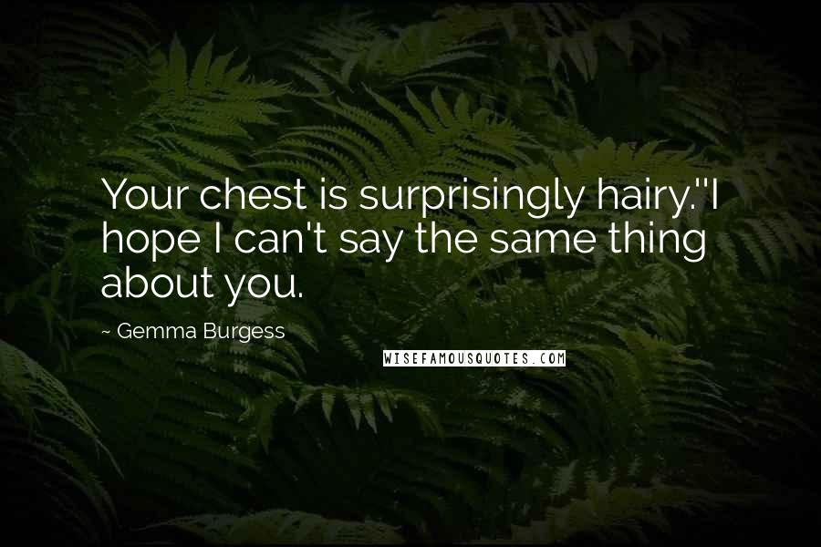 Gemma Burgess Quotes: Your chest is surprisingly hairy.''I hope I can't say the same thing about you.
