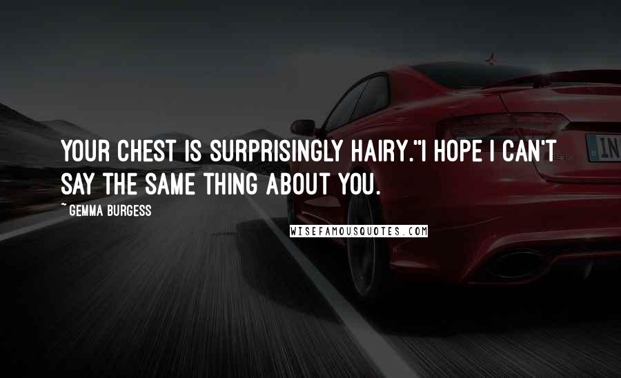 Gemma Burgess Quotes: Your chest is surprisingly hairy.''I hope I can't say the same thing about you.