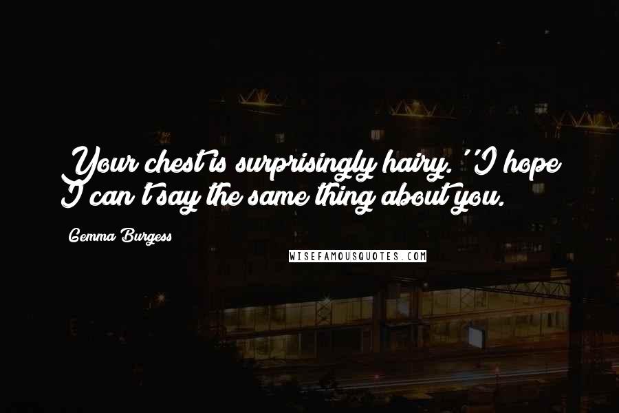 Gemma Burgess Quotes: Your chest is surprisingly hairy.''I hope I can't say the same thing about you.