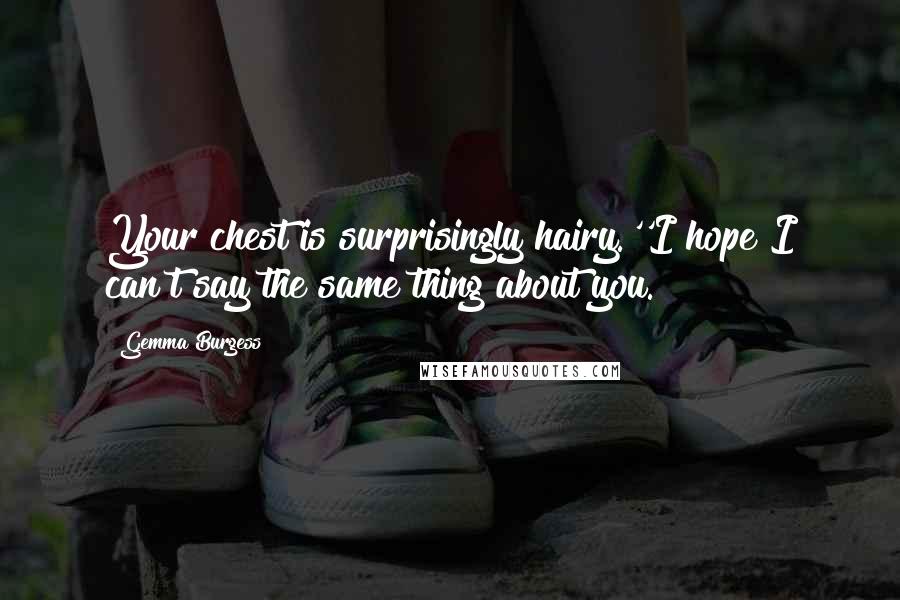 Gemma Burgess Quotes: Your chest is surprisingly hairy.''I hope I can't say the same thing about you.