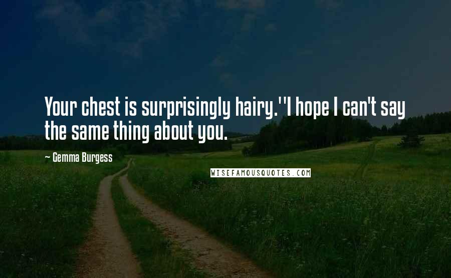 Gemma Burgess Quotes: Your chest is surprisingly hairy.''I hope I can't say the same thing about you.